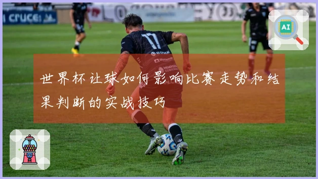 世界杯让球如何影响比赛走势和结果判断的实战技巧
