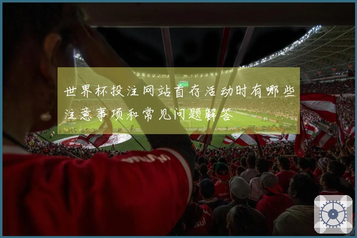 世界杯投注网站首存活动时有哪些注意事项和常见问题解答