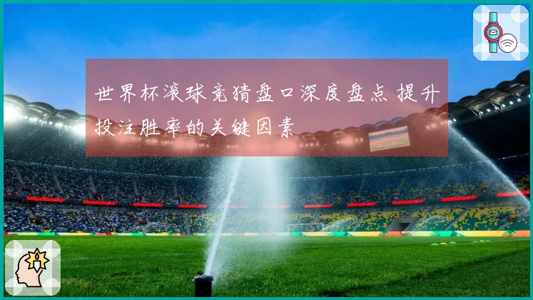 世界杯滚球竞猜盘口深度盘点 提升投注胜率的关键因素