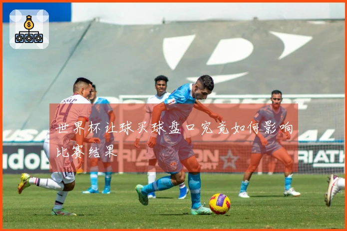 世界杯让球买球盘口究竟如何影响比赛结果
