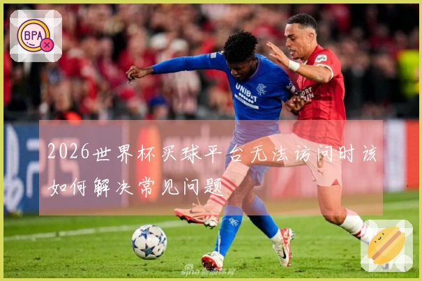 2026世界杯买球平台无法访问时该如何解决常见问题