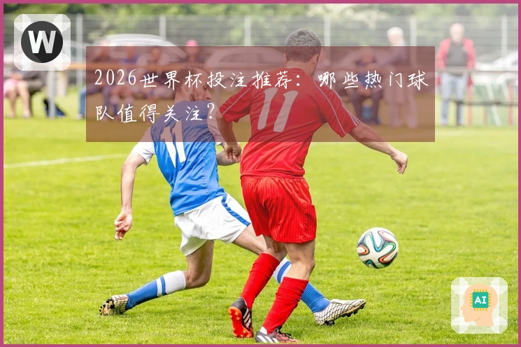 2026世界杯投注推荐：哪些热门球队值得关注？