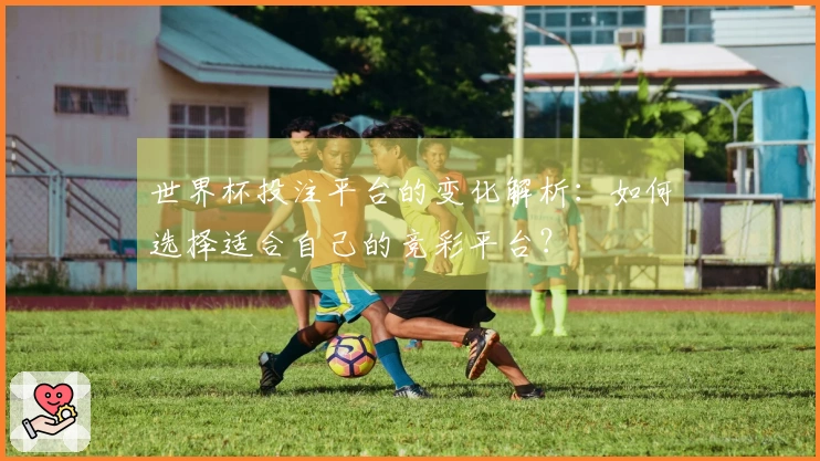 世界杯投注平台的变化解析：如何选择适合自己的竞彩平台？