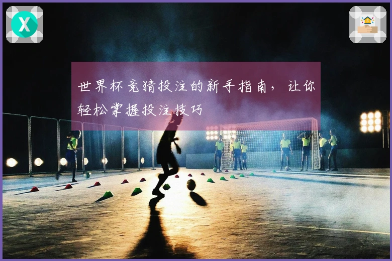 世界杯竞猜投注的新手指南，让你轻松掌握投注技巧
