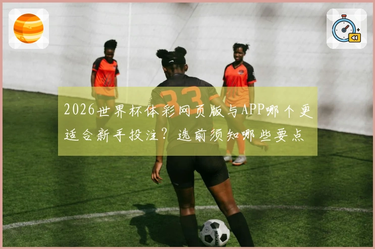 2026世界杯体彩网页版与APP哪个更适合新手投注？选前须知哪些要点？
