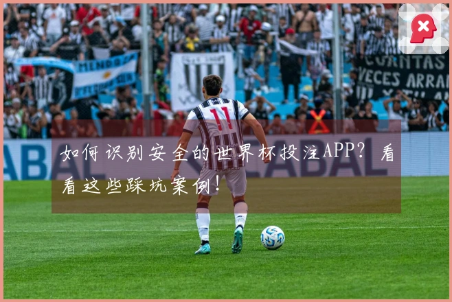 如何识别安全的世界杯投注APP？看看这些踩坑案例！
