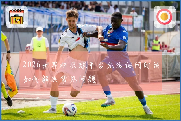 2026世界杯买球平台无法访问时该如何解决常见问题